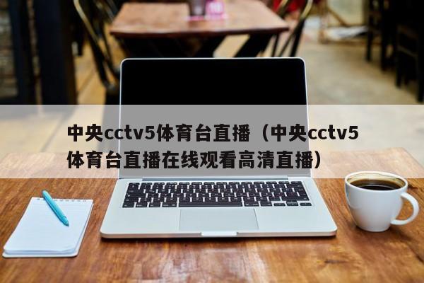 中央cctv5体育台直播（中央cctv5体育台直播在线观看高清直播）