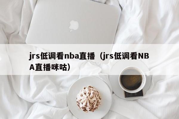 jrs低调看nba直播（jrs低调看NBA直播咪咕）