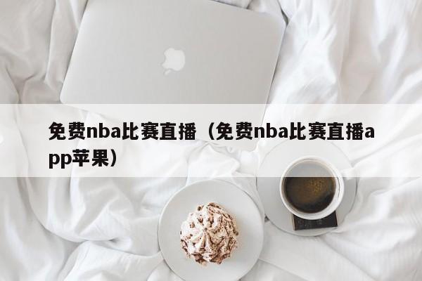 免费nba比赛直播（免费nba比赛直播app苹果）