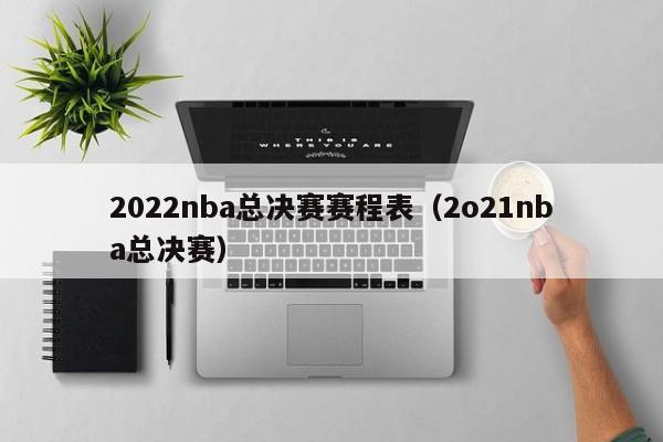 2022nba总决赛赛程表（2o21nba总决赛）