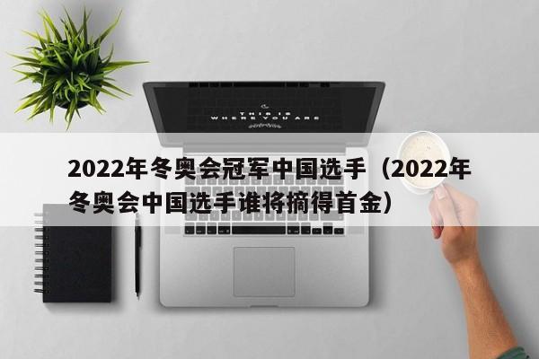 2022年冬奥会冠军中国选手（2022年冬奥会中国选手谁将摘得首金）