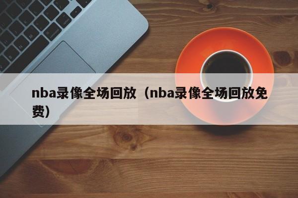 nba录像全场回放（nba录像全场回放免费）