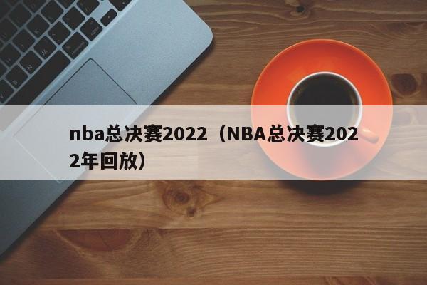 nba总决赛2022（NBA总决赛2022年回放）