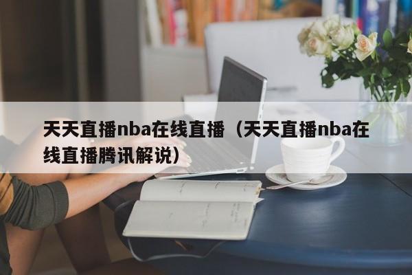 天天直播nba在线直播（天天直播nba在线直播腾讯解说）