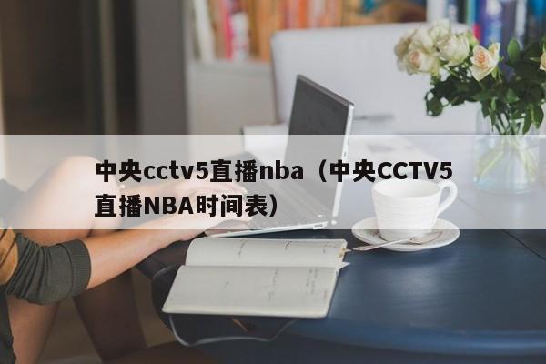 中央cctv5直播nba（中央CCTV5直播NBA时间表）