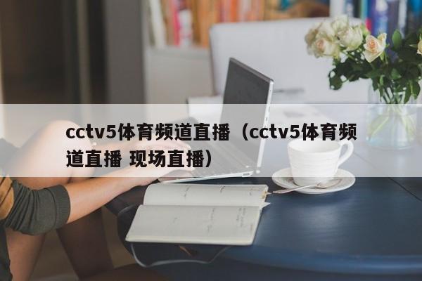 cctv5体育频道直播（cctv5体育频道直播 现场直播）