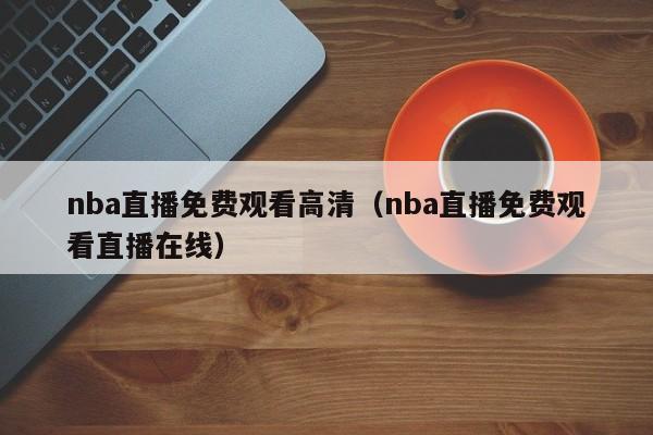 nba直播免费观看高清（nba直播免费观看直播在线）