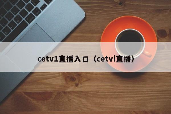 cetv1直播入口（cetvi直播）