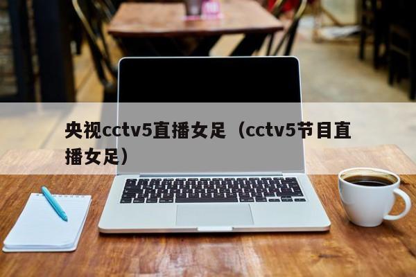 央视cctv5直播女足（cctv5节目直播女足）