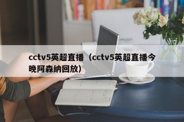 cctv5英超直播（cctv5英超直播今晚阿森纳回放）