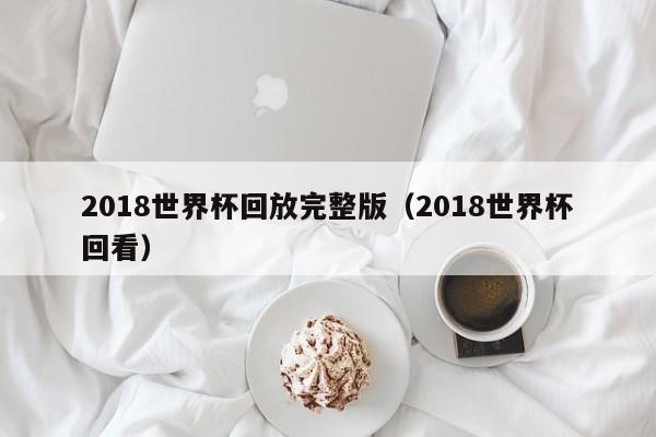 2018世界杯回放完整版（2018世界杯回看）