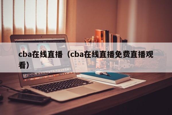 cba在线直播（cba在线直播免费直播观看）