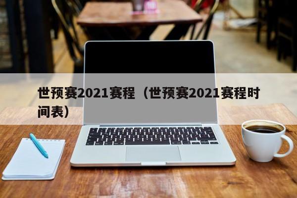 世预赛2021赛程（世预赛2021赛程时间表）