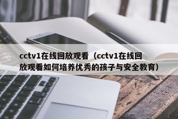 cctv1在线回放观看（cctv1在线回放观看如何培养优秀的孩子与安全教育）