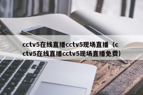 cctv5在线直播cctv5现场直播（cctv5在线直播cctv5现场直播免费）