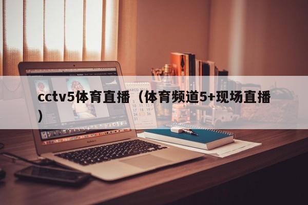 cctv5体育直播（体育频道5+现场直播）