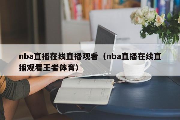 nba直播在线直播观看（nba直播在线直播观看王者体育）