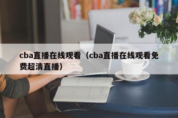 cba直播在线观看（cba直播在线观看免费超清直播）