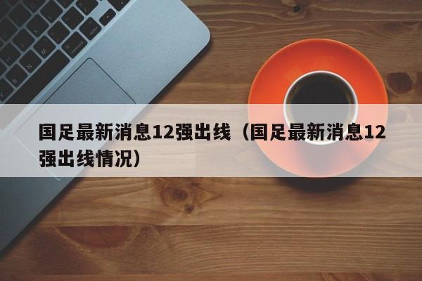 国足最新消息12强出线（国足最新消息12强出线情况）