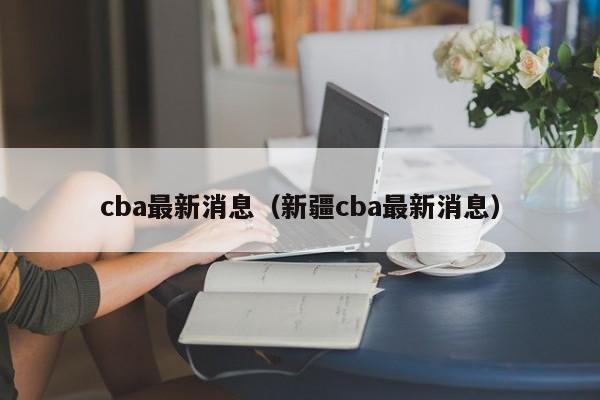 cba最新消息（新疆cba最新消息）