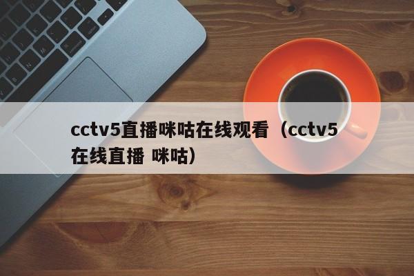 cctv5直播咪咕在线观看（cctv5 在线直播 咪咕）