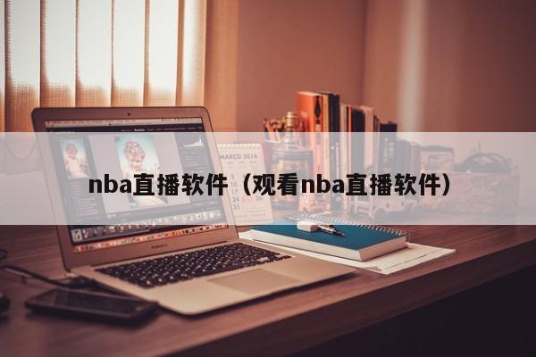 nba直播软件（观看nba直播软件）