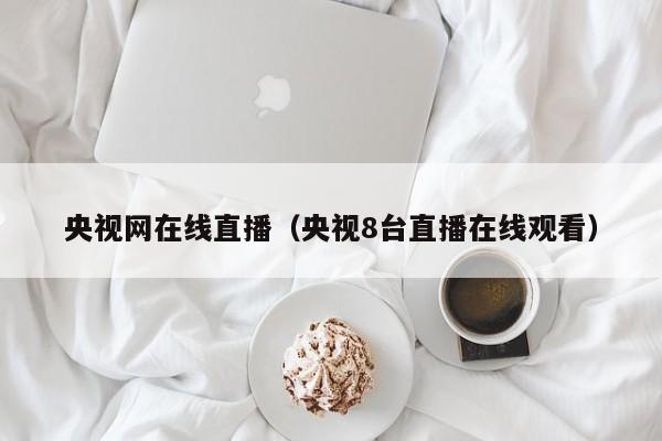 央视网在线直播（央视8台直播在线观看）