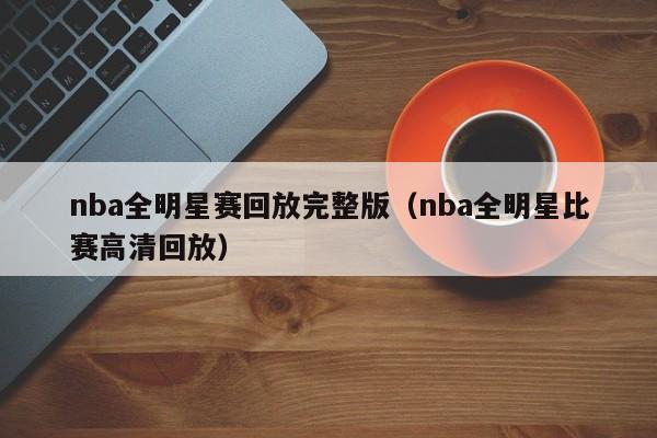 nba全明星赛回放完整版（nba全明星比赛高清回放）