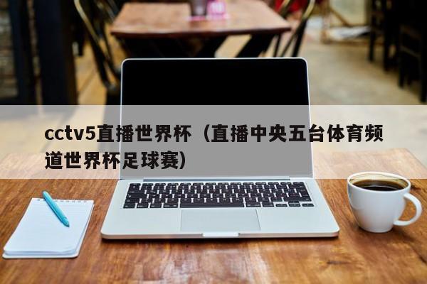 cctv5直播世界杯（直播中央五台体育频道世界杯足球赛）