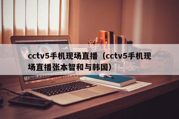 cctv5手机现场直播（cctv5手机现场直播张本智和与韩国）