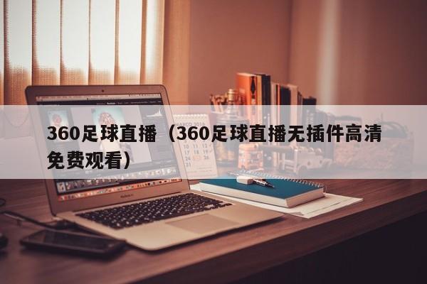 360足球直播（360足球直播无插件高清免费观看）