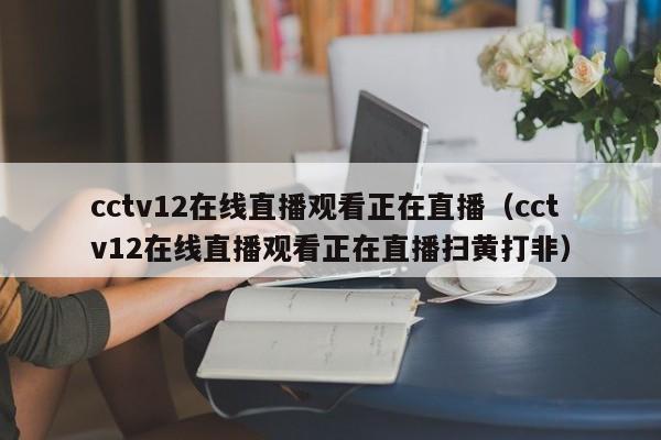 cctv12在线直播观看正在直播（cctv12在线直播观看正在直播扫黄打非）