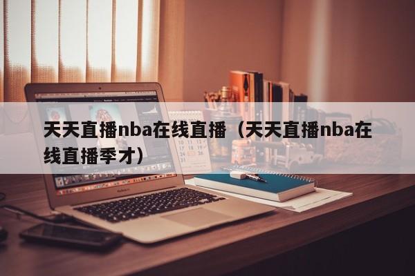 天天直播nba在线直播（天天直播nba在线直播季才）