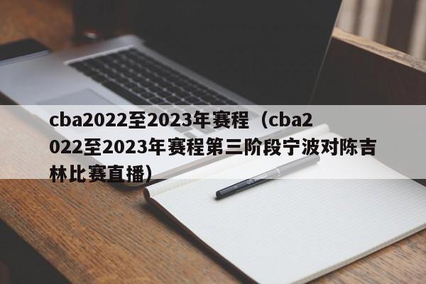 cba2022至2023年赛程（cba2022至2023年赛程第三阶段宁波对陈吉林比赛直播）