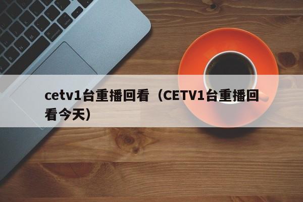 cetv1台重播回看（CETV1台重播回看今天）