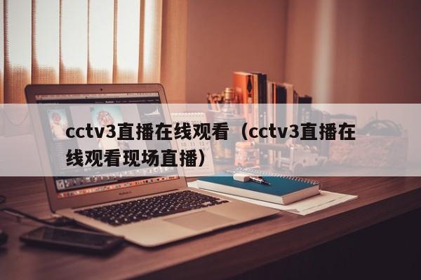 cctv3直播在线观看（cctv3直播在线观看现场直播）