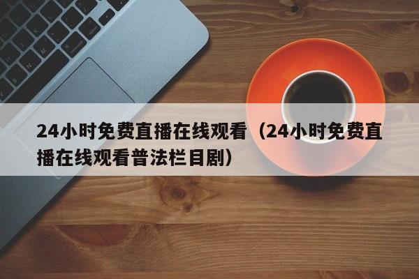 24小时免费直播在线观看（24小时免费直播在线观看普法栏目剧）