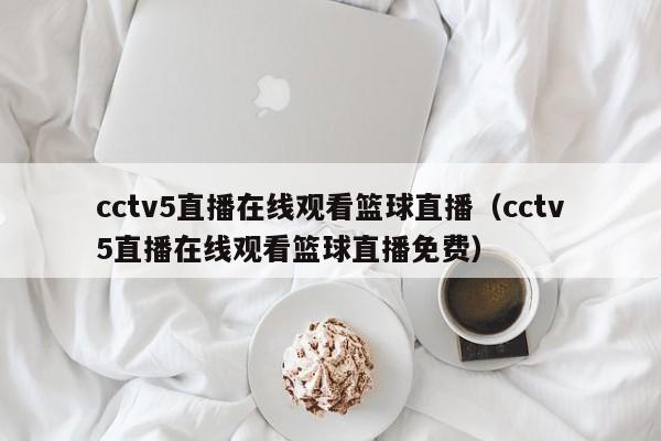 cctv5直播在线观看篮球直播（cctv5直播在线观看篮球直播免费）