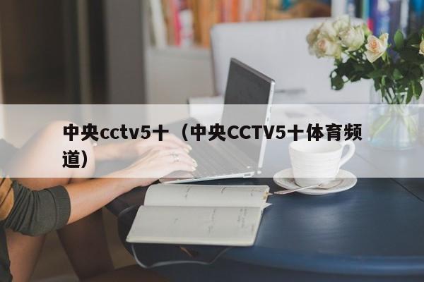 中央cctv5十（中央CCTV5十体育频道）