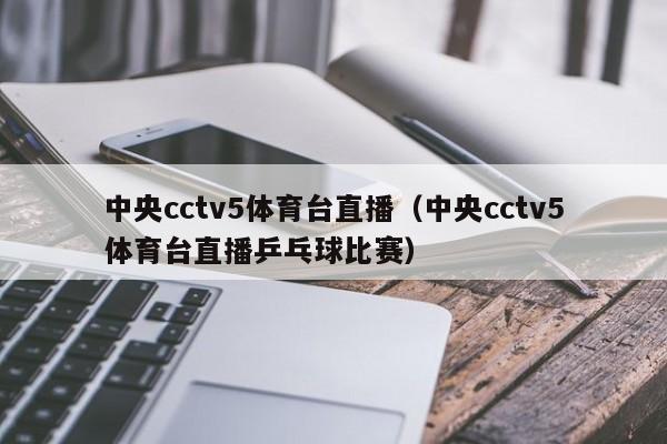 中央cctv5体育台直播（中央cctv5体育台直播乒乓球比赛）