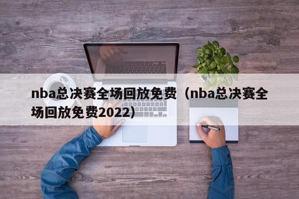 nba总决赛全场回放免费（nba总决赛全场回放免费2022）