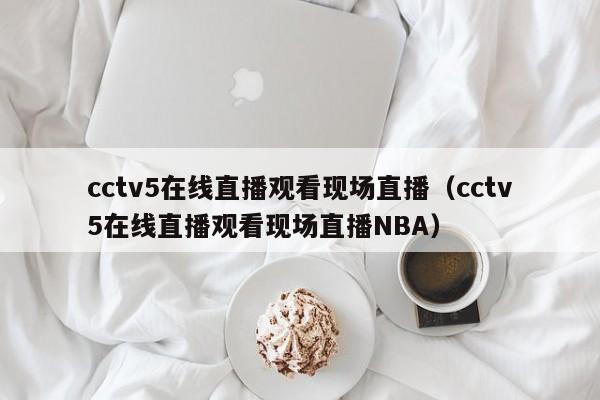 cctv5在线直播观看现场直播（cctv5在线直播观看现场直播NBA）