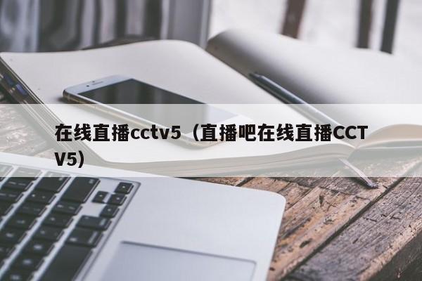 在线直播cctv5（直播吧在线直播CCTV5）