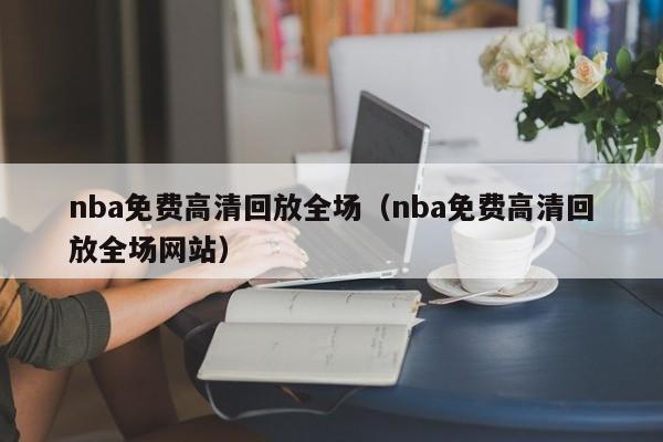 nba免费高清回放全场（nba免费高清回放全场网站）