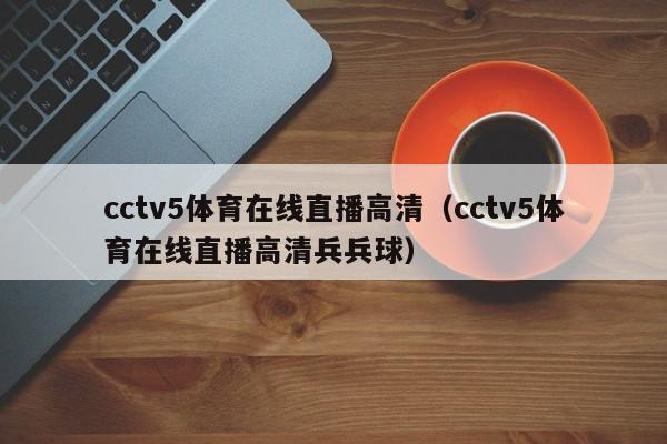 cctv5体育在线直播高清（cctv5体育在线直播高清兵兵球）