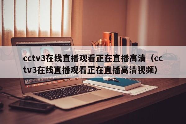 cctv3在线直播观看正在直播高清（cctv3在线直播观看正在直播高清视频）