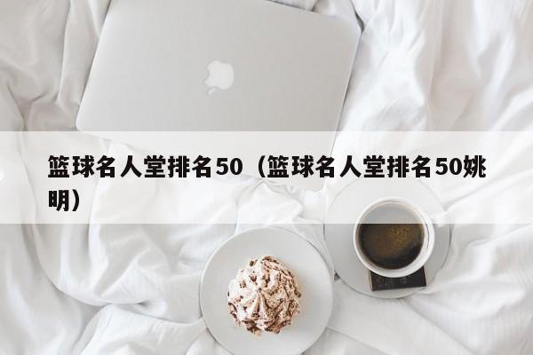 篮球名人堂排名50（篮球名人堂排名50姚明）